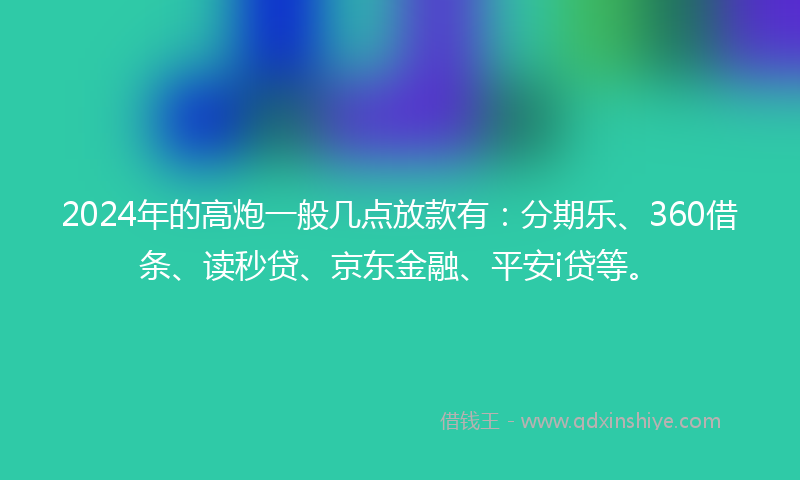 2024年的高炮一般几点放款有：分期乐、360借条、读秒贷、京东金融、平安i贷等。