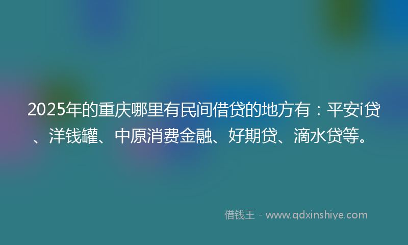 2025年的重庆哪里有民间借贷的地方有：平安i贷、洋钱罐、中原消费金融、好期贷、滴水贷等。