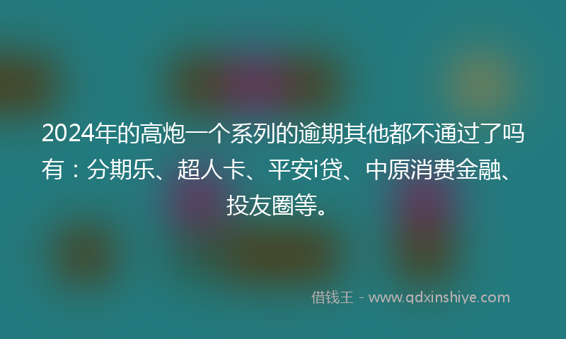 2024年的高炮一个系列的逾期其他都不通过了吗有：分期乐、超人卡、平安i贷、中原消费金融、投友圈等。