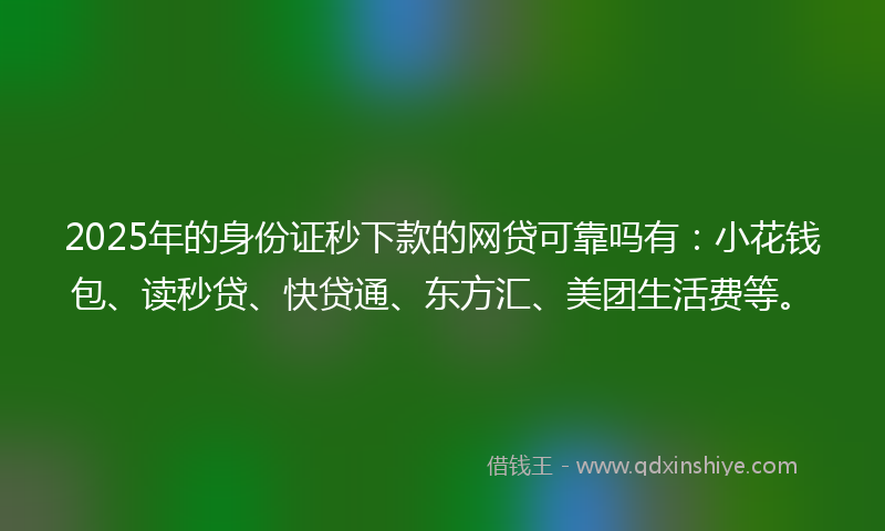2025年的身份证秒下款的网贷可靠吗有：小花钱包、读秒贷、快贷通、东方汇、美团生活费等。
