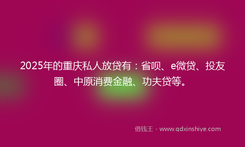 2025年的重庆私人放贷有：省呗、e微贷、投友圈、中原消费金融、功夫贷等。