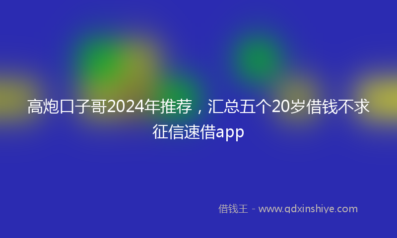 高炮口子哥2024年推荐，汇总五个20岁借钱不求征信速借app