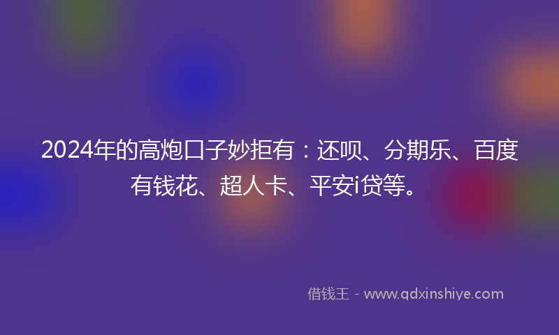 2024年的高炮口子妙拒有：还呗、分期乐、百度有钱花、超人卡、平安i贷等。