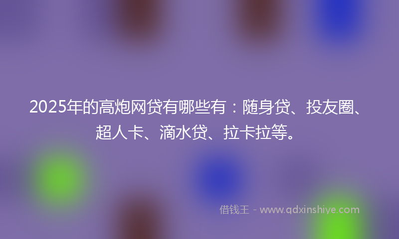 2025年的高炮网贷有哪些有：随身贷、投友圈、超人卡、滴水贷、拉卡拉等。