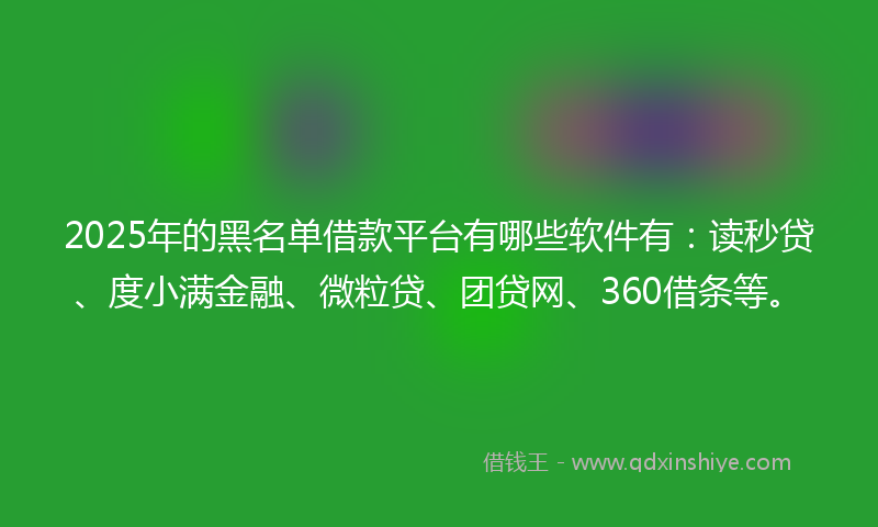 2025年的黑名单借款平台有哪些软件有：读秒贷、度小满金融、微粒贷、团贷网、360借条等。