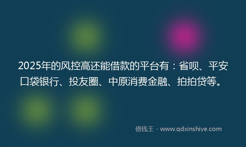 2025年的风控高还能借款的平台有：省呗、平安口袋银行、投友圈、中原消费金融、拍拍贷等。