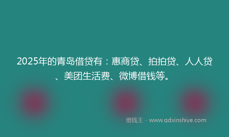 2025年的青岛借贷有：惠商贷、拍拍贷、人人贷、美团生活费、微博借钱等。