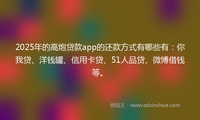 2025年的高炮贷款app的还款方式有哪些有：你我贷、洋钱罐、信用卡贷、51人品贷、微博借钱等。