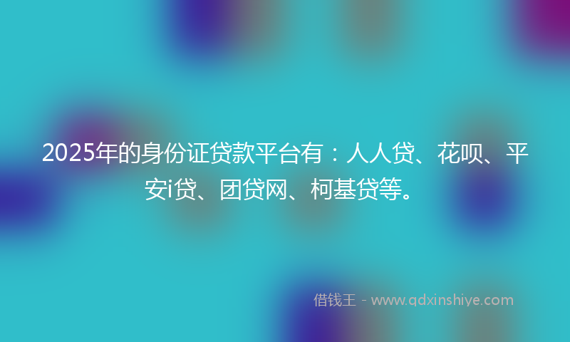 2025年的身份证贷款平台有：人人贷、花呗、平安i贷、团贷网、柯基贷等。