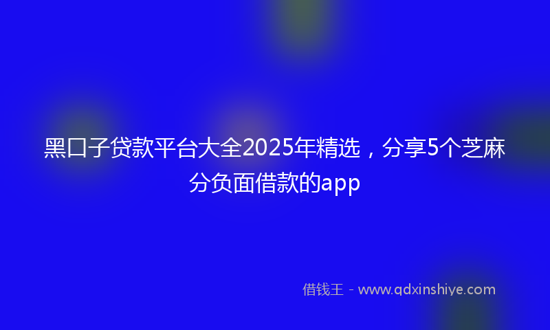 黑口子贷款平台大全2025年精选，分享5个芝麻分负面借款的app