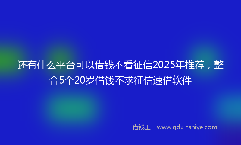 还有什么平台可以借钱不看征信2025年推荐，整合5个20岁借钱不求征信速借软件