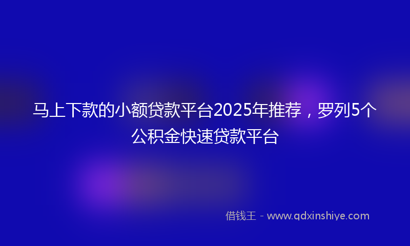 马上下款的小额贷款平台2025年推荐，罗列5个公积金快速贷款平台