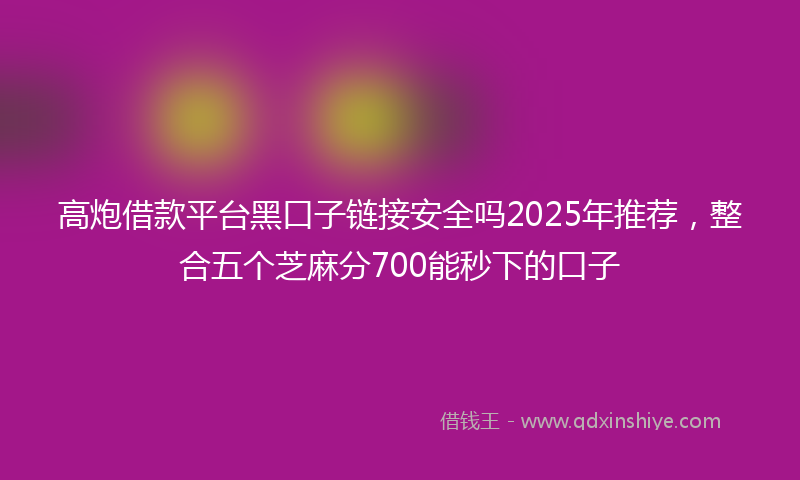高炮借款平台黑口子链接安全吗2025年推荐，整合五个芝麻分700能秒下的口子
