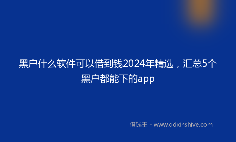 黑户什么软件可以借到钱2024年精选，汇总5个黑户都能下的app