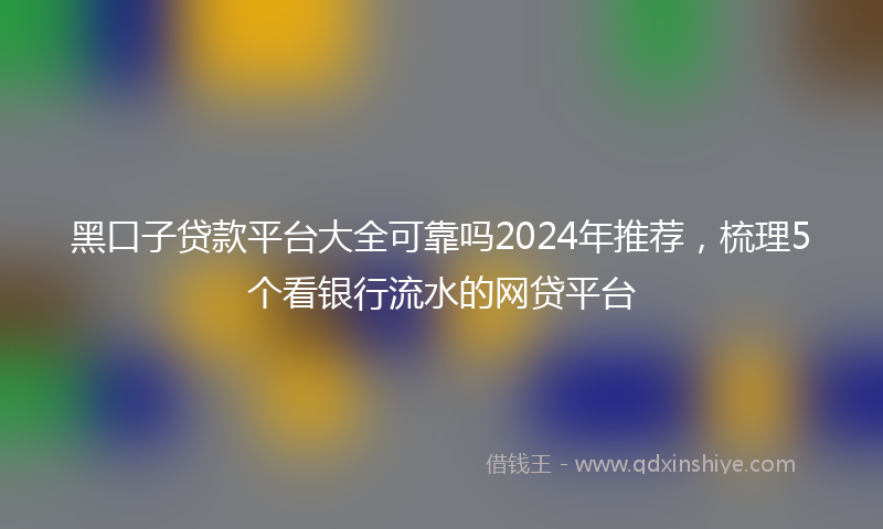 黑口子贷款平台大全可靠吗2024年推荐，梳理5个看银行流水的网贷平台