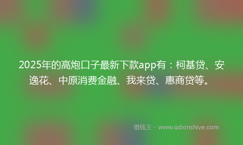 2025年的高炮口子最新下款app有：柯基贷、安逸花、中原消费金融、我来贷、惠商贷等。