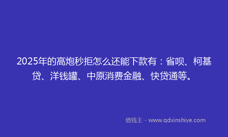 2025年的高炮秒拒怎么还能下款有：省呗、柯基贷、洋钱罐、中原消费金融、快贷通等。