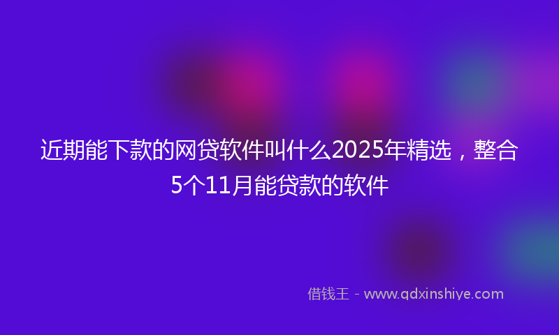 近期能下款的网贷软件叫什么2025年精选，整合5个11月能贷款的软件
