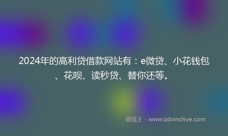 2024年的高利贷借款网站有：e微贷、小花钱包、花呗、读秒贷、替你还等。