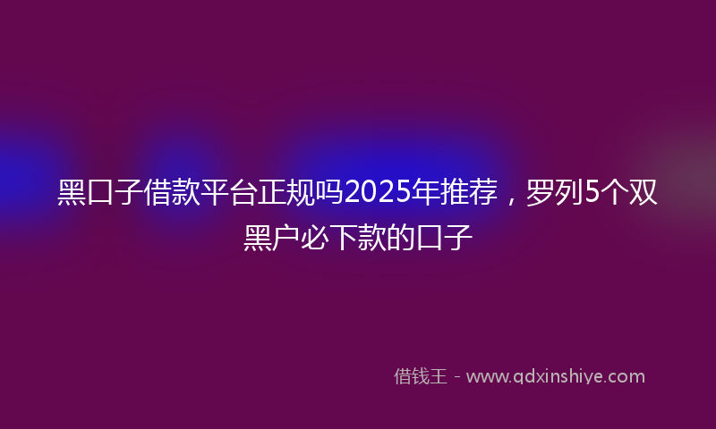 黑口子借款平台正规吗2025年推荐，罗列5个双黑户必下款的口子