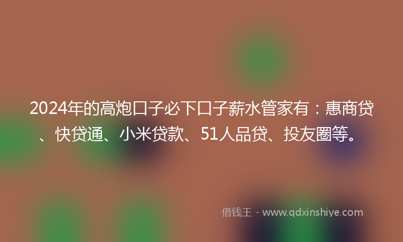 2024年的高炮口子必下口子薪水管家有：惠商贷、快贷通、小米贷款、51人品贷、投友圈等。