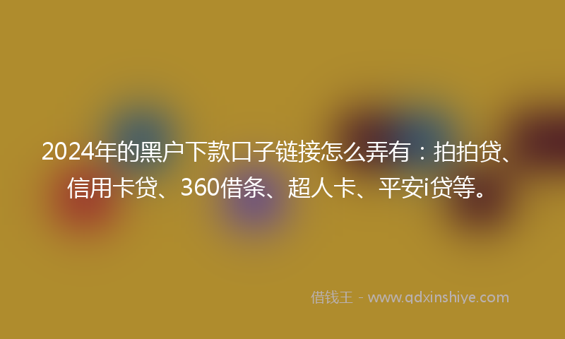 2024年的黑户下款口子链接怎么弄有：拍拍贷、信用卡贷、360借条、超人卡、平安i贷等。