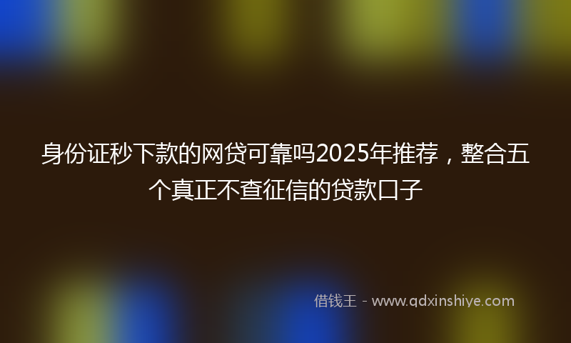 身份证秒下款的网贷可靠吗2025年推荐，整合五个真正不查征信的贷款口子