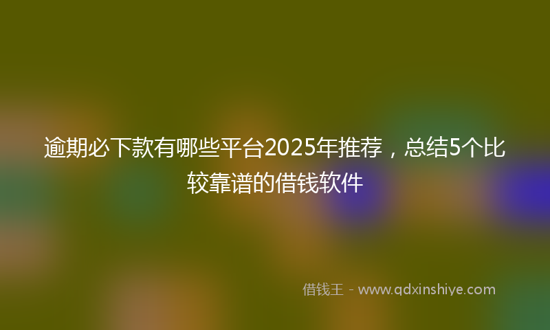 逾期必下款有哪些平台2025年推荐，总结5个比较靠谱的借钱软件