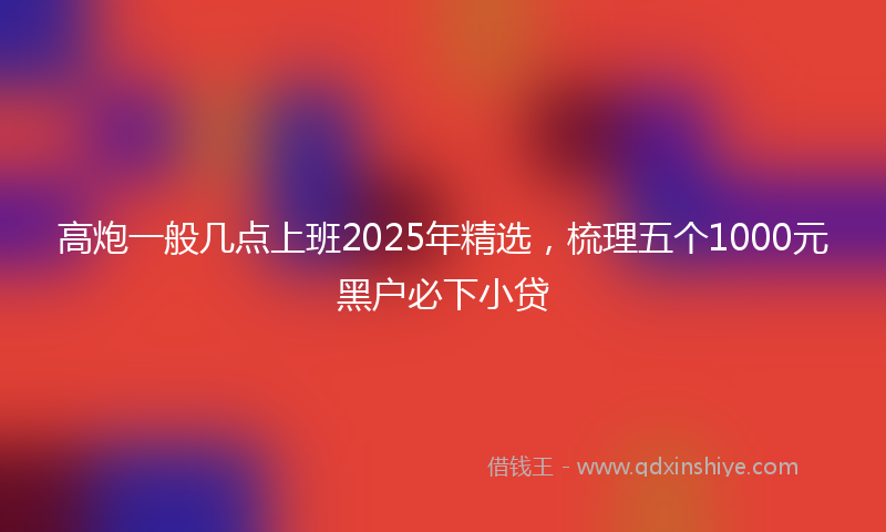 高炮一般几点上班2025年精选，梳理五个1000元黑户必下小贷