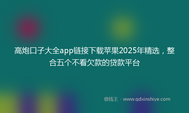 高炮口子大全app链接下载苹果2025年精选，整合五个不看欠款的贷款平台