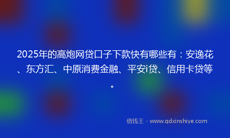2025年的高炮网贷口子下款快有哪些有：安逸花、东方汇、中原消费金融、平安i贷、信用卡贷等。