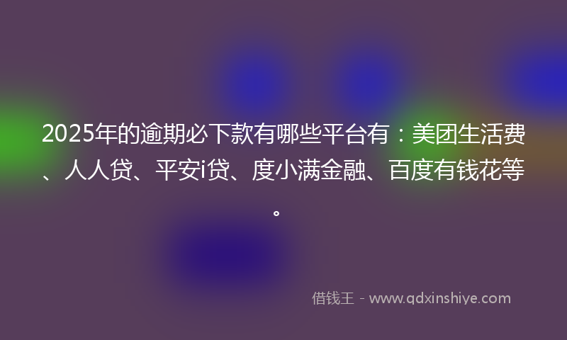2025年的逾期必下款有哪些平台有：美团生活费、人人贷、平安i贷、度小满金融、百度有钱花等。