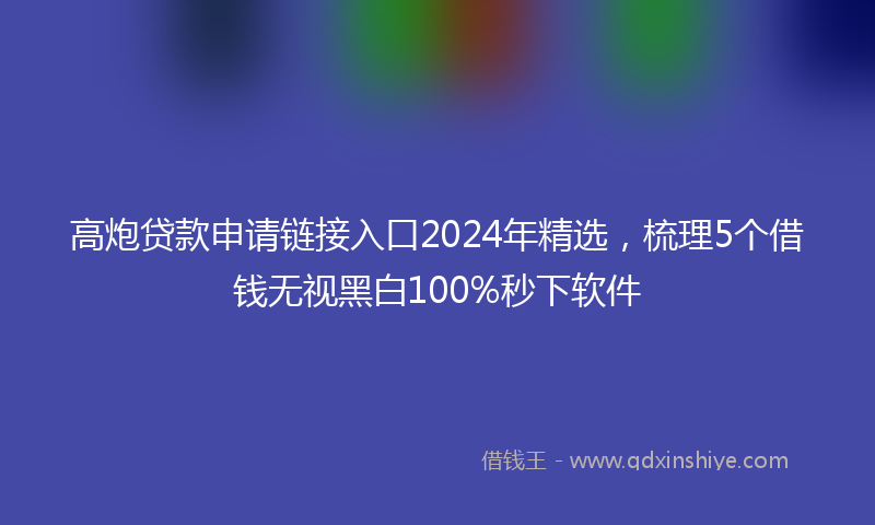 高炮贷款申请链接入口2024年精选，梳理5个借钱无视黑白100%秒下软件