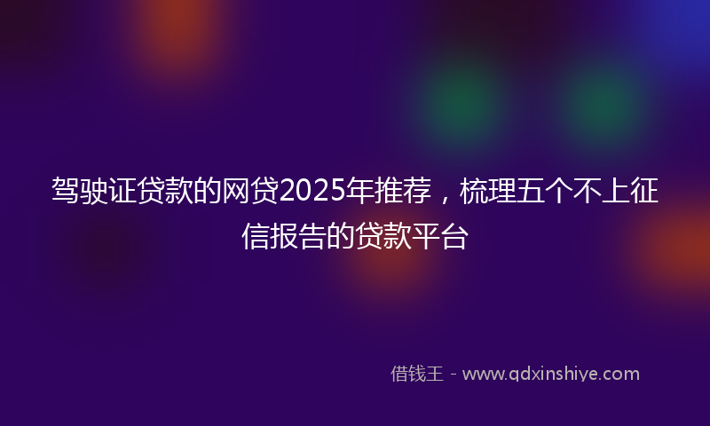 驾驶证贷款的网贷2025年推荐，梳理五个不上征信报告的贷款平台