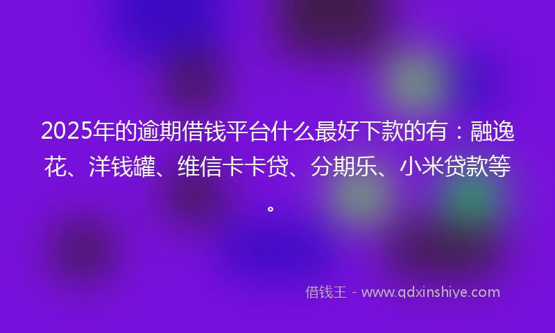 2025年的逾期借钱平台什么最好下款的有：融逸花、洋钱罐、维信卡卡贷、分期乐、小米贷款等。