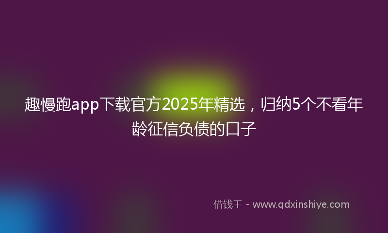 趣慢跑app下载官方2025年精选，归纳5个不看年龄征信负债的口子