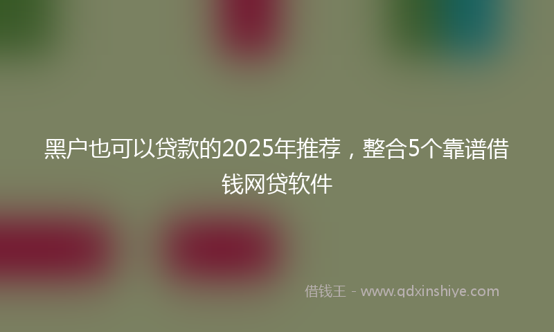 黑户也可以贷款的2025年推荐，整合5个靠谱借钱网贷软件