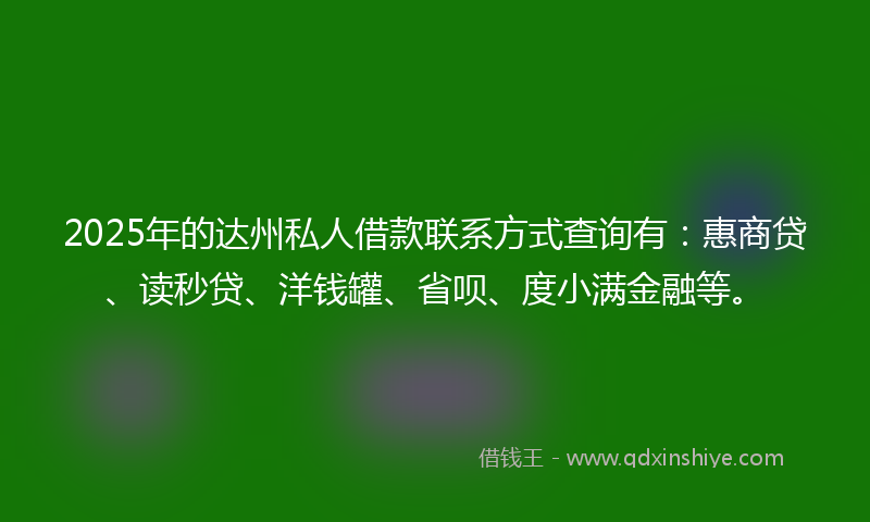 2025年的达州私人借款联系方式查询有：惠商贷、读秒贷、洋钱罐、省呗、度小满金融等。