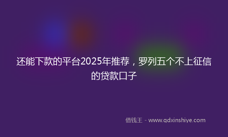 还能下款的平台2025年推荐，罗列五个不上征信的贷款口子
