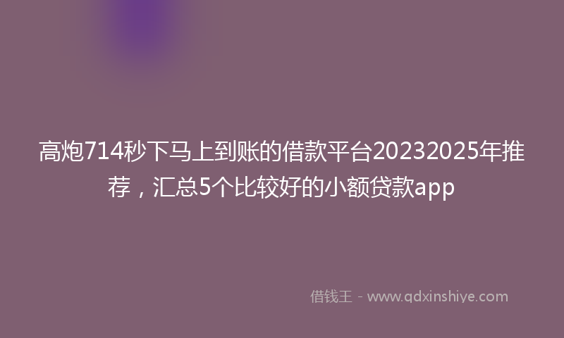 高炮714秒下马上到账的借款平台20232025年推荐，汇总5个比较好的小额贷款app