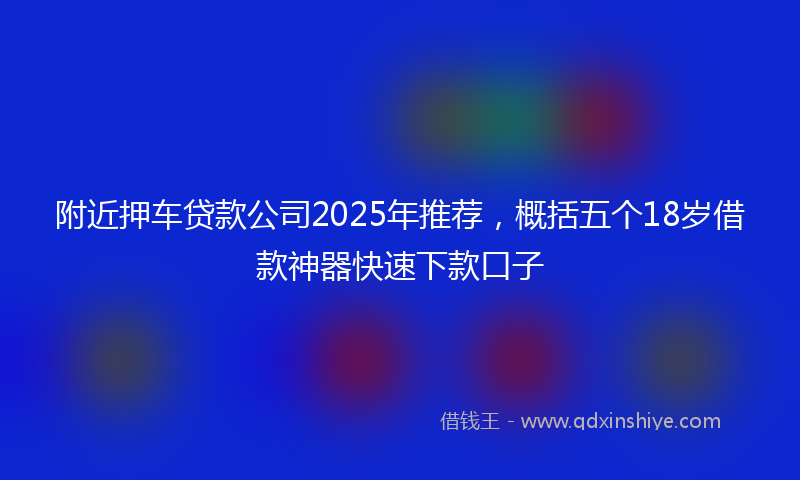 附近押车贷款公司2025年推荐，概括五个18岁借款神器快速下款口子