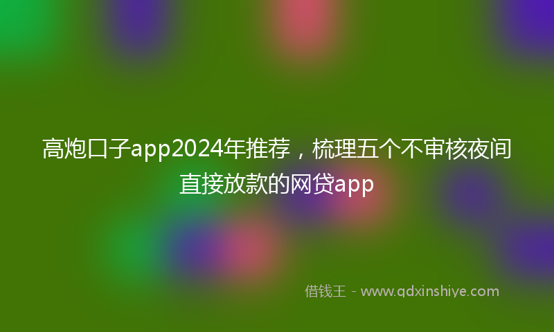 高炮口子app2024年推荐，梳理五个不审核夜间直接放款的网贷app