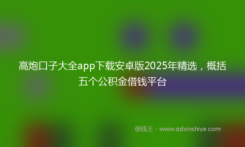 高炮口子大全app下载安卓版2025年精选，概括五个公积金借钱平台