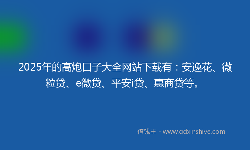 2025年的高炮口子大全网站下载有：安逸花、微粒贷、e微贷、平安i贷、惠商贷等。