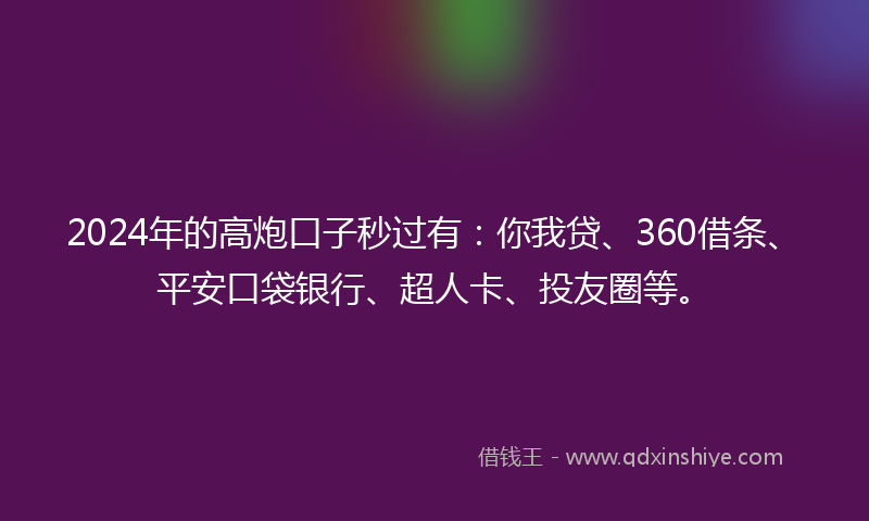 2024年的高炮口子秒过有：你我贷、360借条、平安口袋银行、超人卡、投友圈等。
