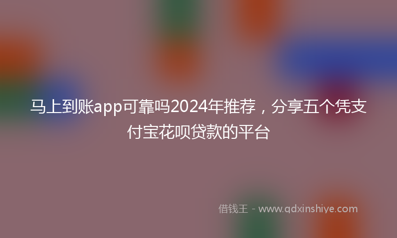 马上到账app可靠吗2024年推荐，分享五个凭支付宝花呗贷款的平台
