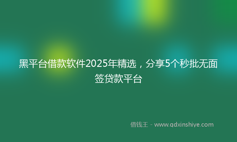 黑平台借款软件2025年精选，分享5个秒批无面签贷款平台