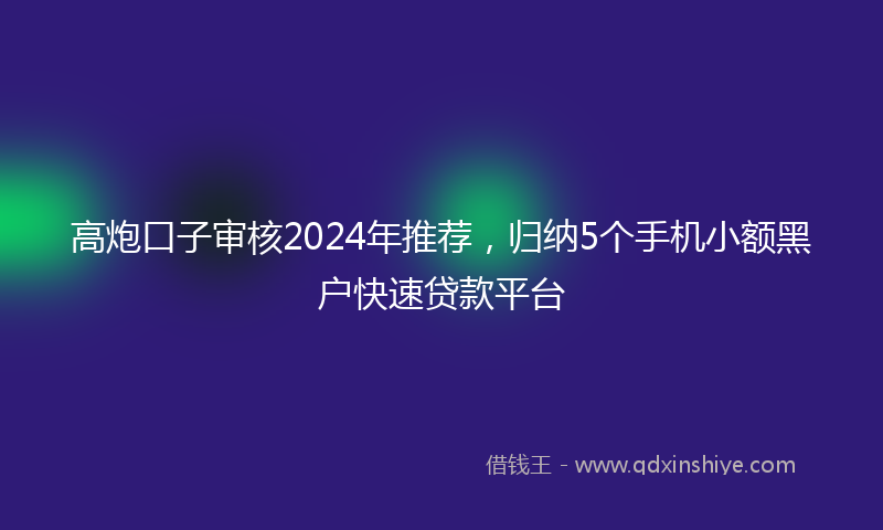 高炮口子审核2024年推荐，归纳5个手机小额黑户快速贷款平台
