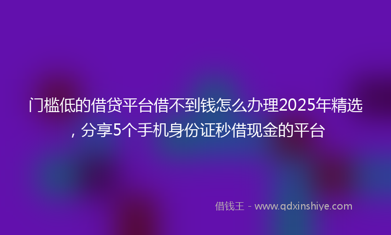 门槛低的借贷平台借不到钱怎么办理2025年精选，分享5个手机身份证秒借现金的平台