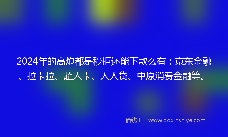 2024年的高炮都是秒拒还能下款么有：京东金融、拉卡拉、超人卡、人人贷、中原消费金融等。